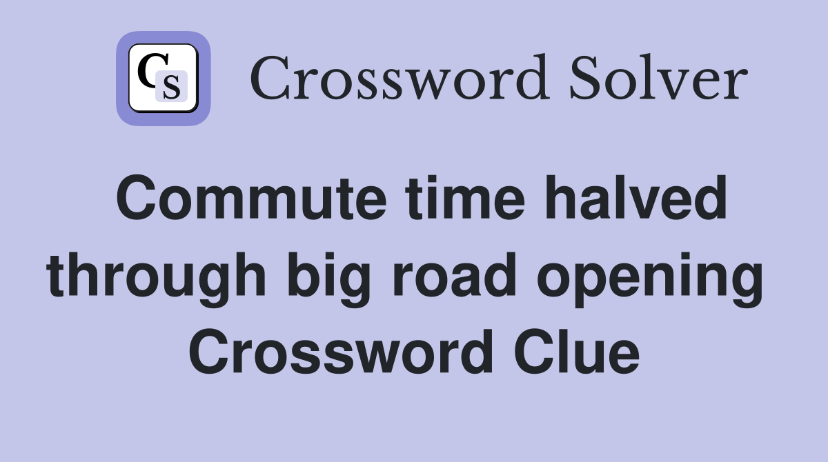 Commute time halved through big road opening  Crossword Clue