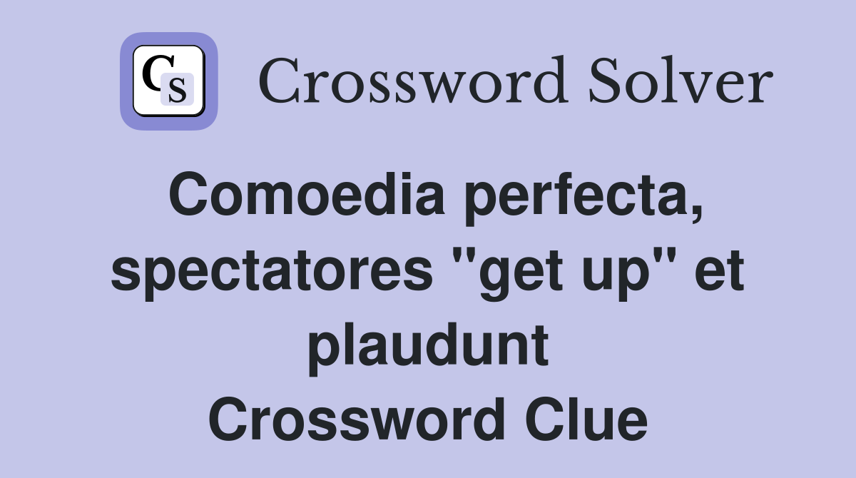 Comoedia perfecta, spectatores "get up" et plaudunt Crossword Clue