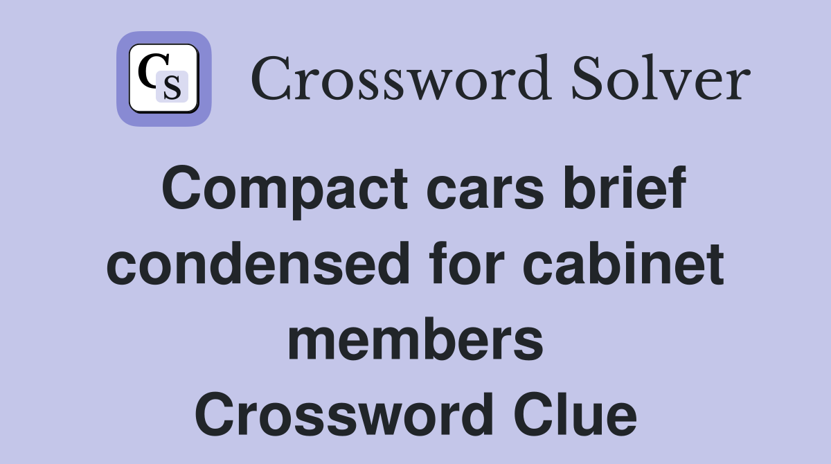 Compact cars brief condensed for cabinet members Crossword Clue