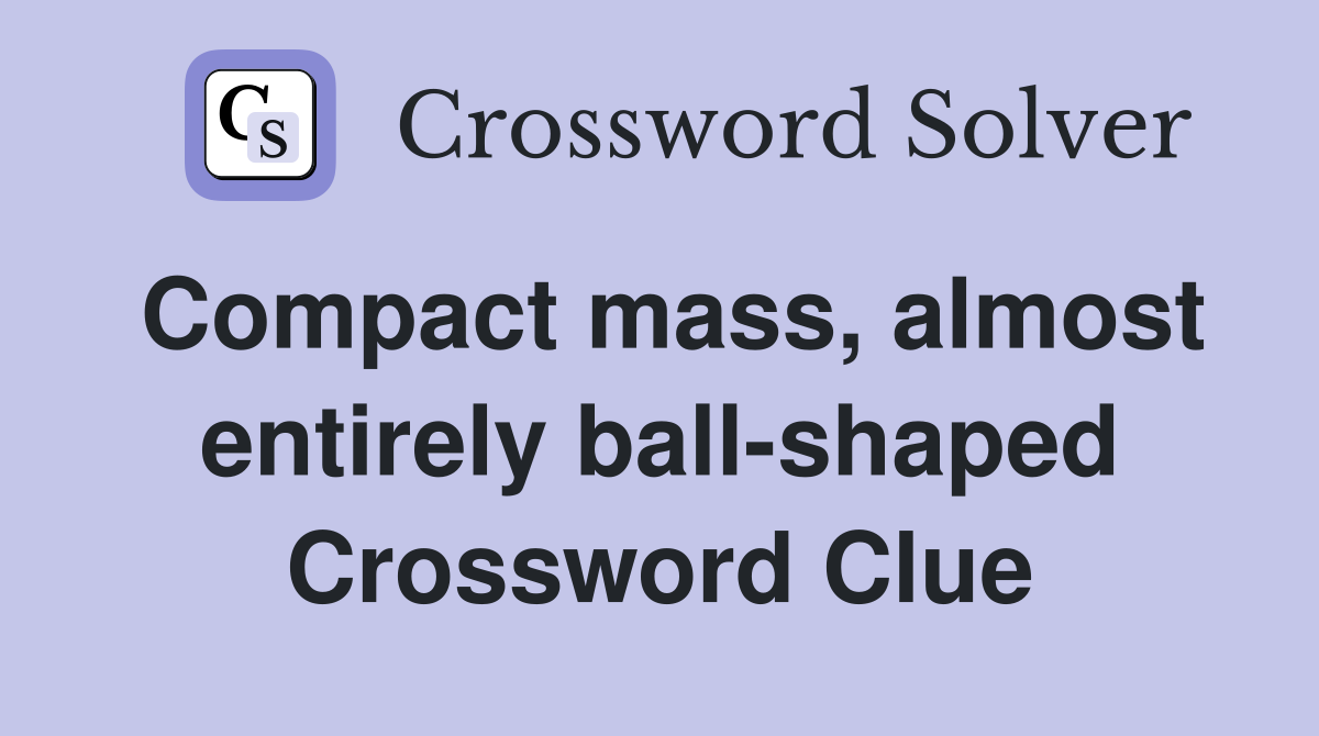 Compact mass, almost entirely ball-shaped Crossword Clue