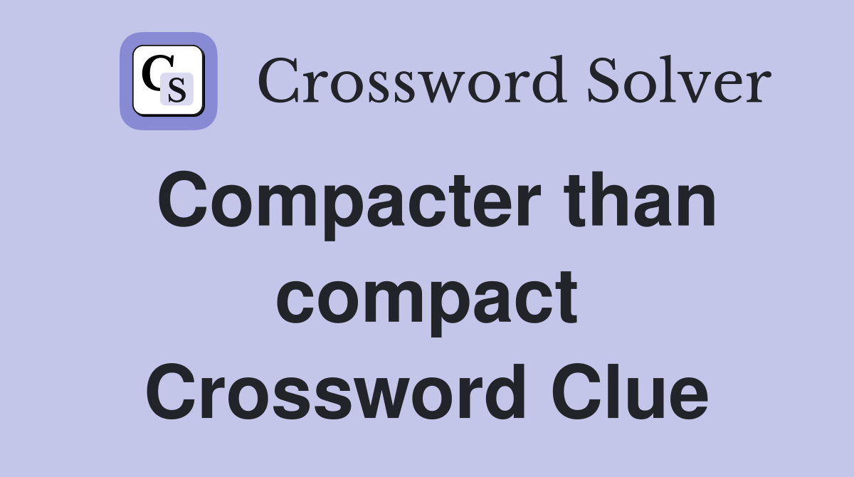 Compacter than compact Crossword Clue