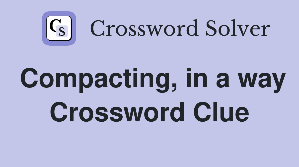 Compacting, in a way Crossword Clue