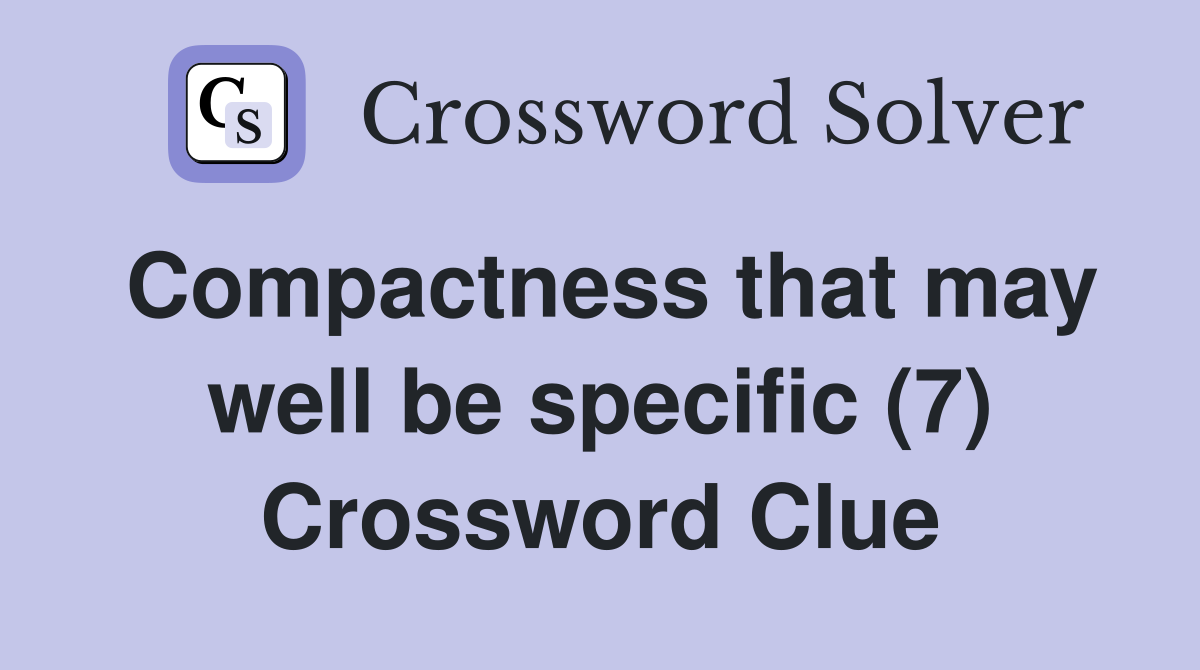 Compactness that may well be specific (7) Crossword Clue