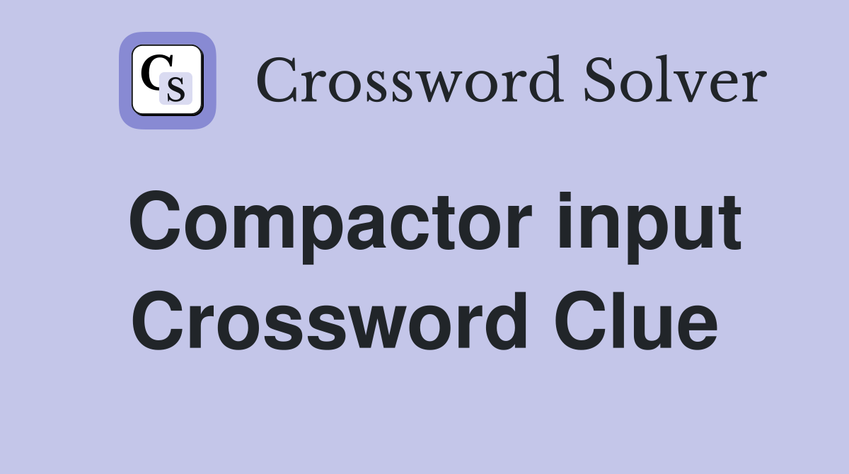 Compactor input Crossword Clue