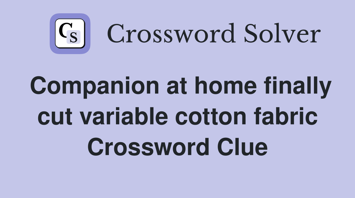 Companion at home finally cut variable cotton fabric Crossword Clue