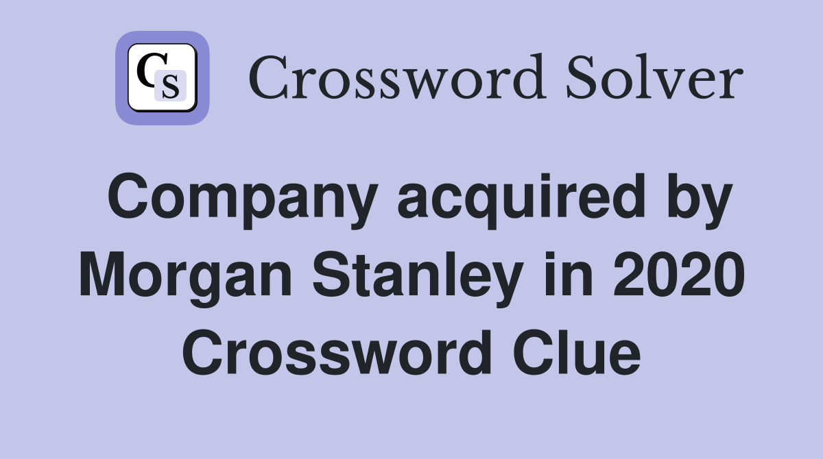 Company acquired by Morgan Stanley in 2020 Crossword Clue