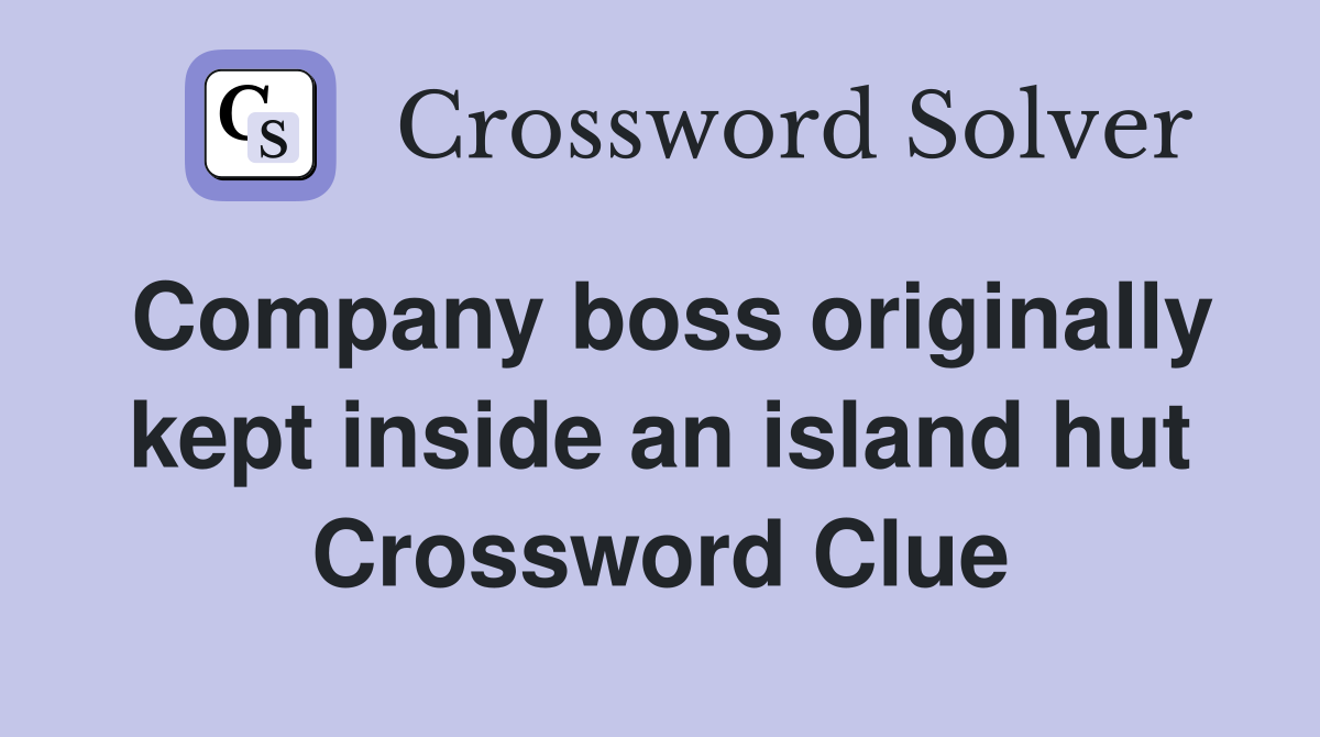 Company boss originally kept inside an island hut Crossword Clue