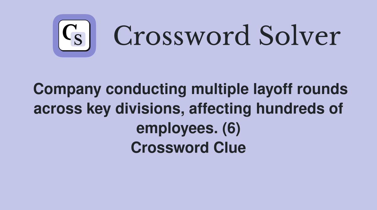 Company conducting multiple layoff rounds across key divisions, affecting hundreds of employees. (6) Crossword Clue