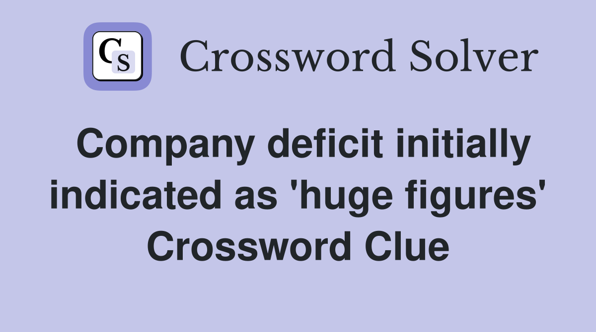 Company deficit initially indicated as 'huge figures' Crossword Clue