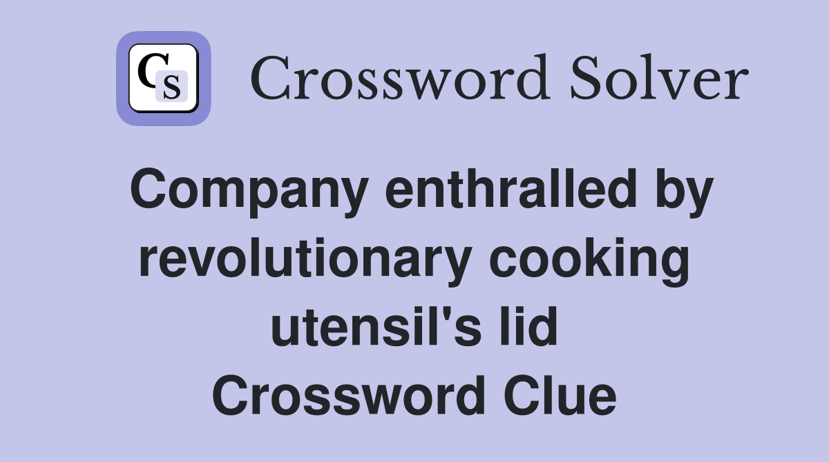 Company enthralled by revolutionary cooking utensil's lid Crossword Clue