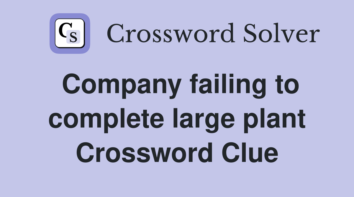Company failing to complete large plant Crossword Clue