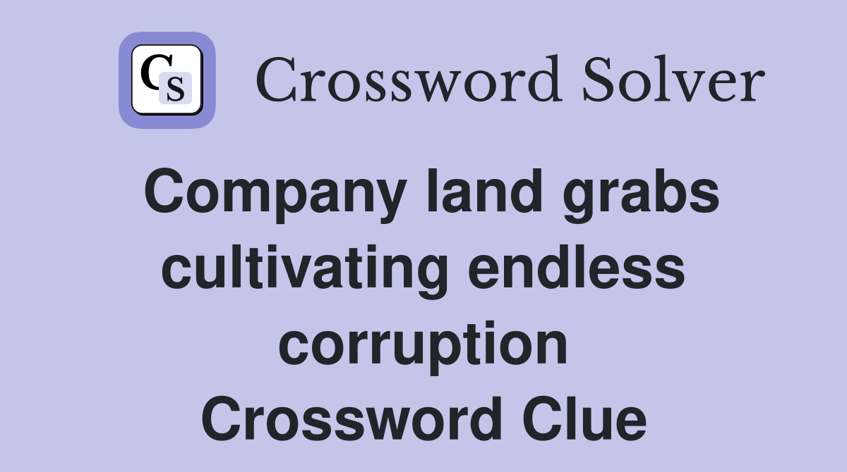 Company land grabs cultivating endless corruption Crossword Clue