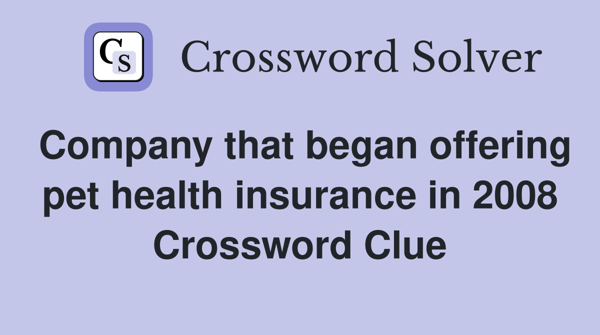 Company that began offering pet health insurance in 2008 Crossword Clue