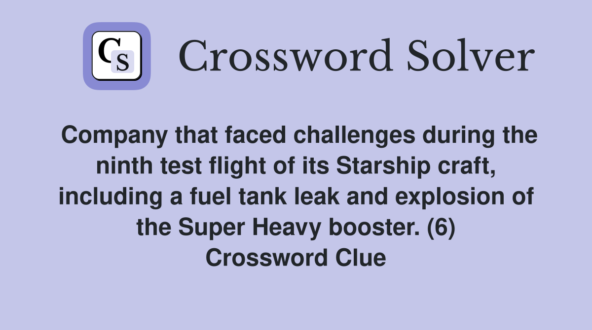 Company that faced challenges during the ninth test flight of its Starship craft, including a fuel tank leak and explosion of the Super Heavy booster. (6) Crossword Clue