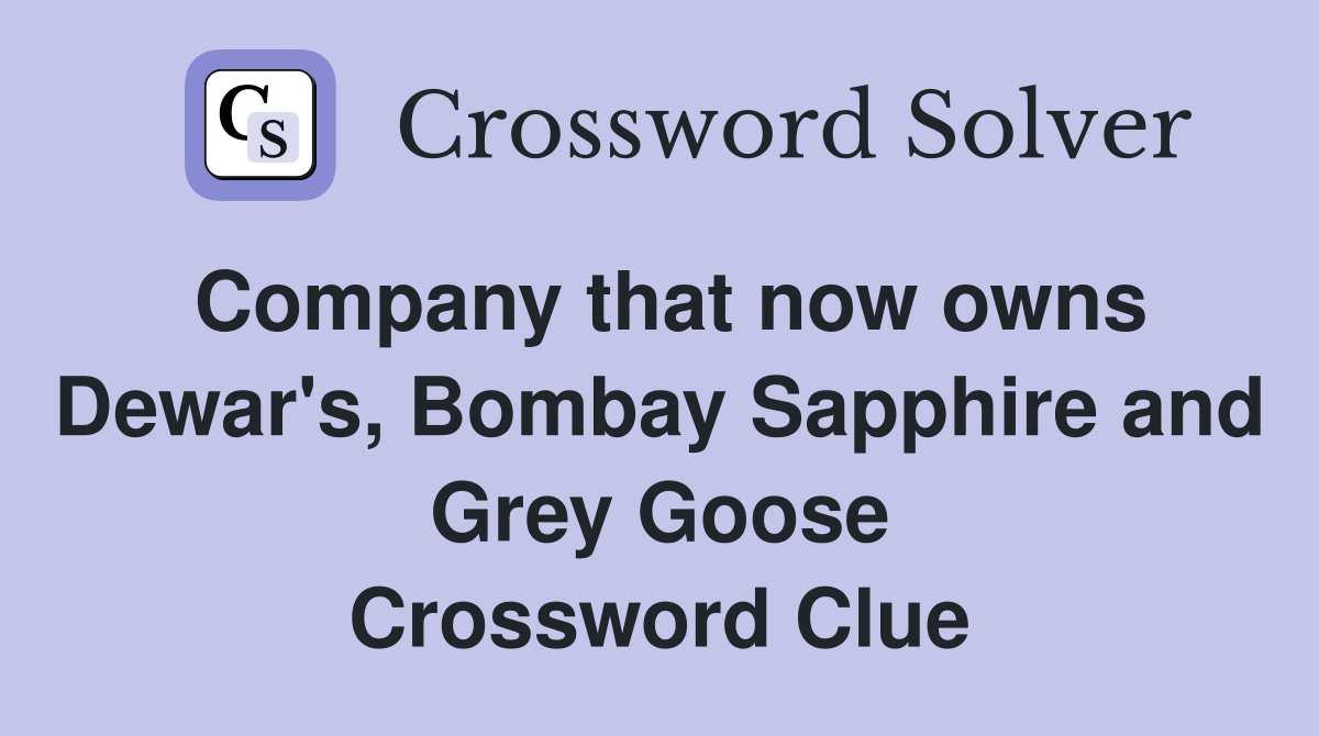 Company that now owns Dewar's, Bombay Sapphire and Grey Goose Crossword Clue