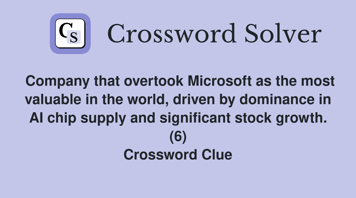 Company that overtook Microsoft as the most valuable in the world, driven by dominance in AI chip supply and significant stock growth. (6) Crossword Clue