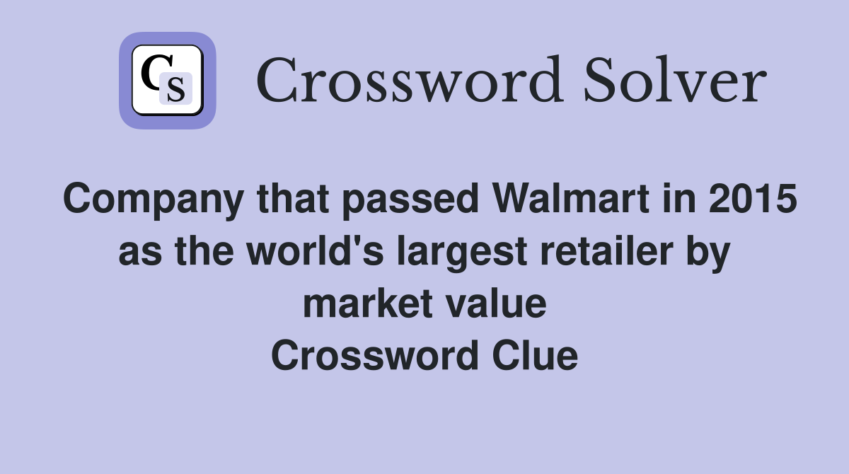 Company that passed Walmart in 2015 as the world's largest retailer by market value Crossword Clue