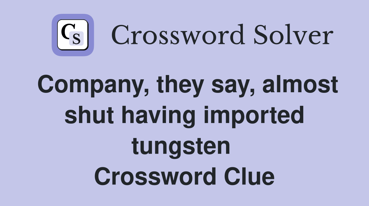 Company, they say, almost shut having imported tungsten  Crossword Clue