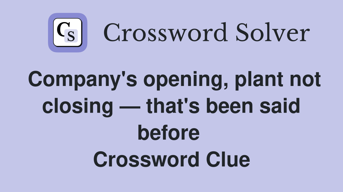 Company's opening, plant not closing — that's been said before  Crossword Clue