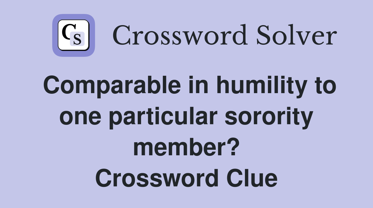 Comparable in humility to one particular sorority member? Crossword Clue