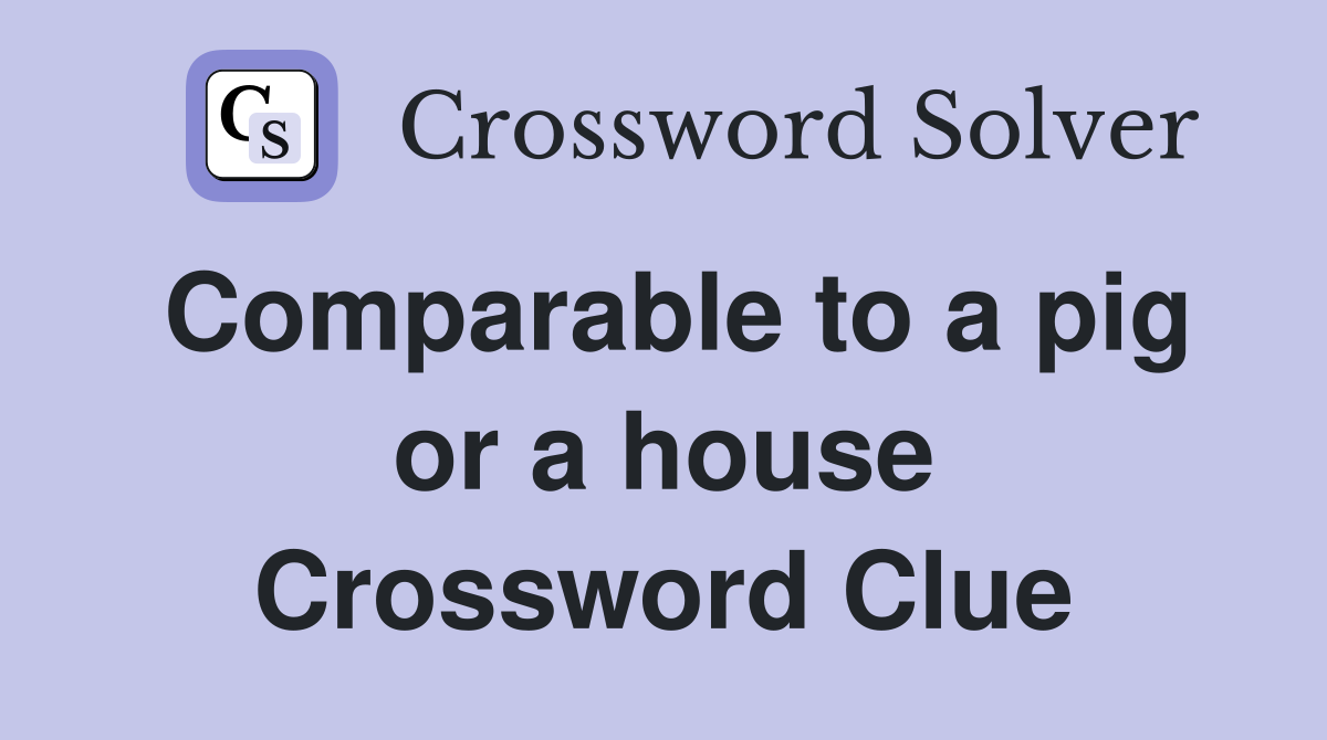 Comparable to a pig or a house Crossword Clue