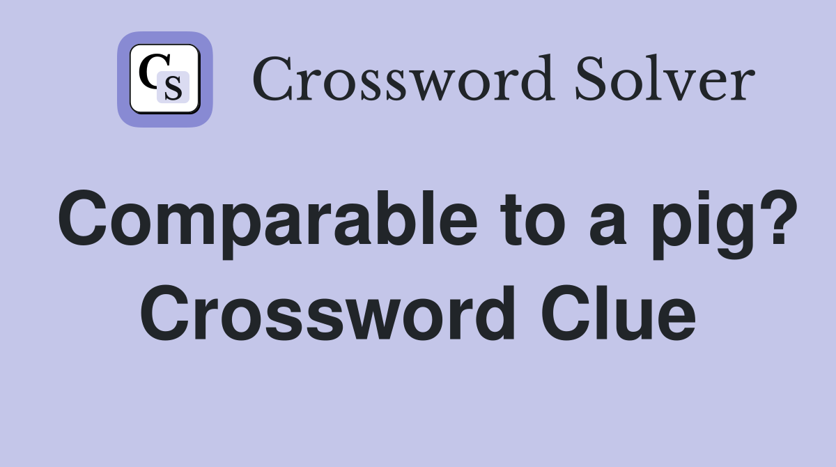 Comparable to a pig? Crossword Clue