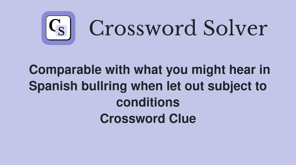 Comparable with what you might hear in Spanish bullring when let out subject to conditions Crossword Clue