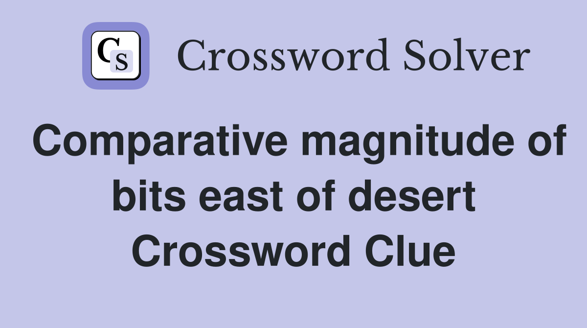 Comparative magnitude of bits east of desert Crossword Clue