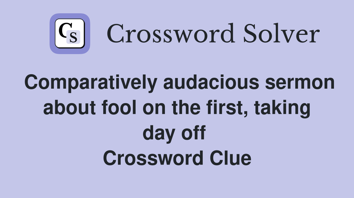 Comparatively audacious sermon about fool on the first, taking day off  Crossword Clue