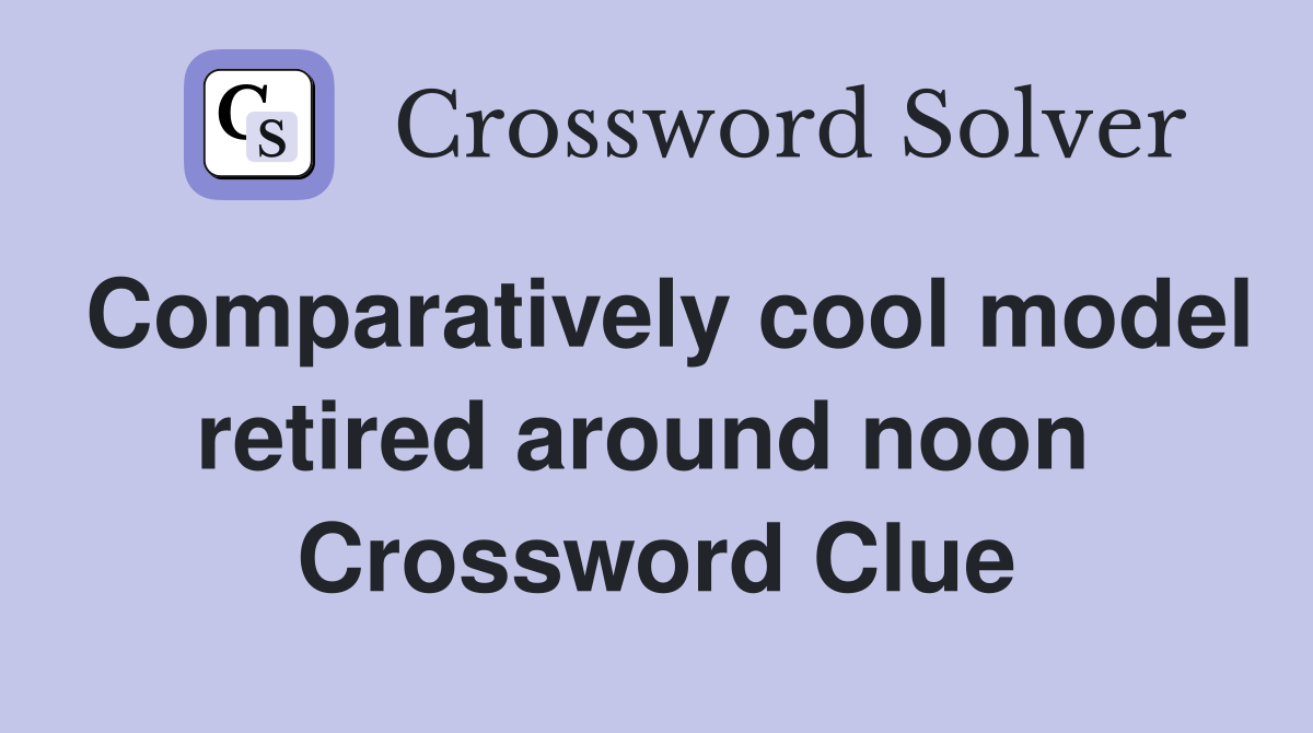 Comparatively cool model retired around noon  Crossword Clue
