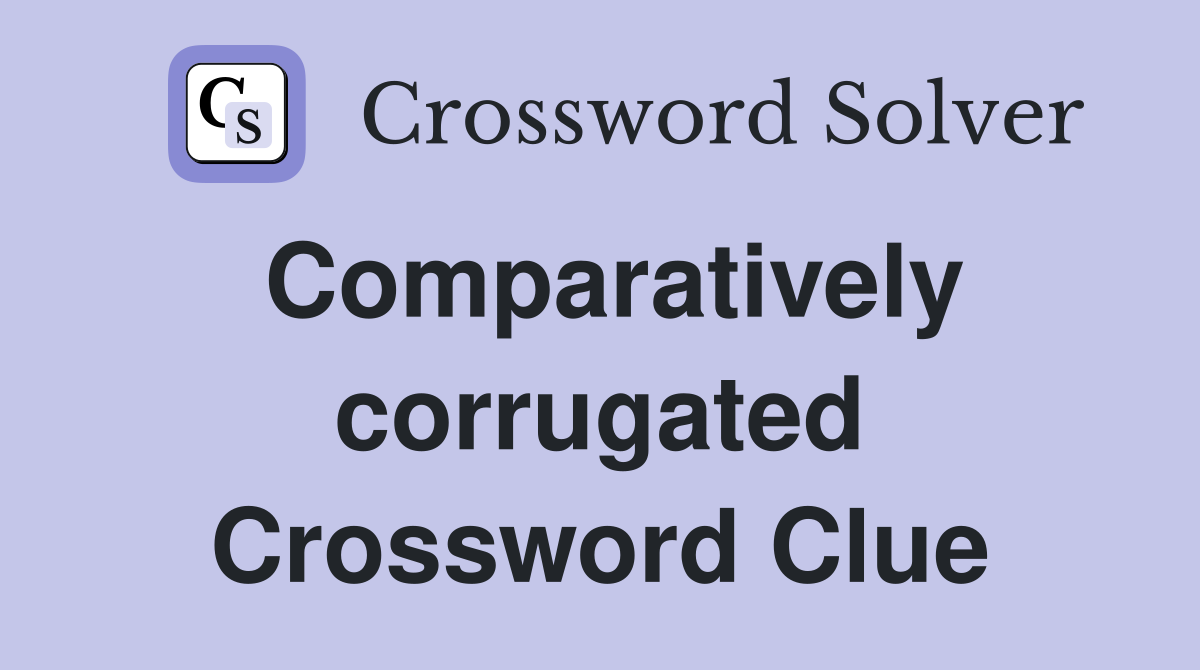 Comparatively corrugated Crossword Clue