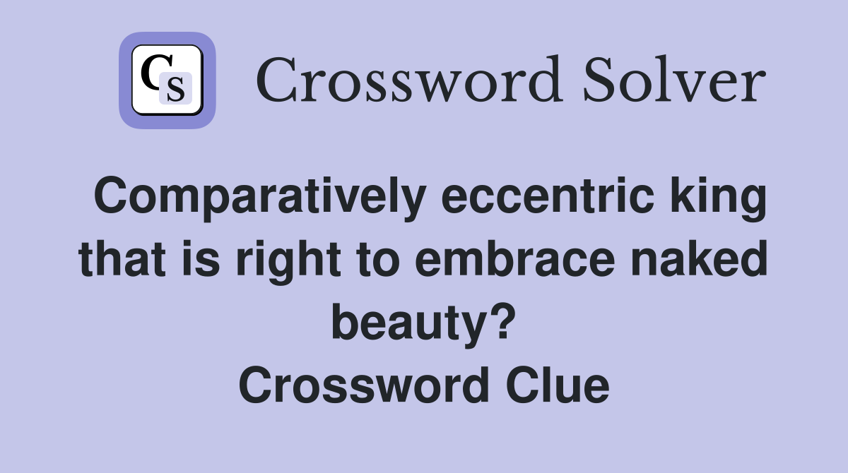 Comparatively eccentric king that is right to embrace naked beauty? Crossword Clue
