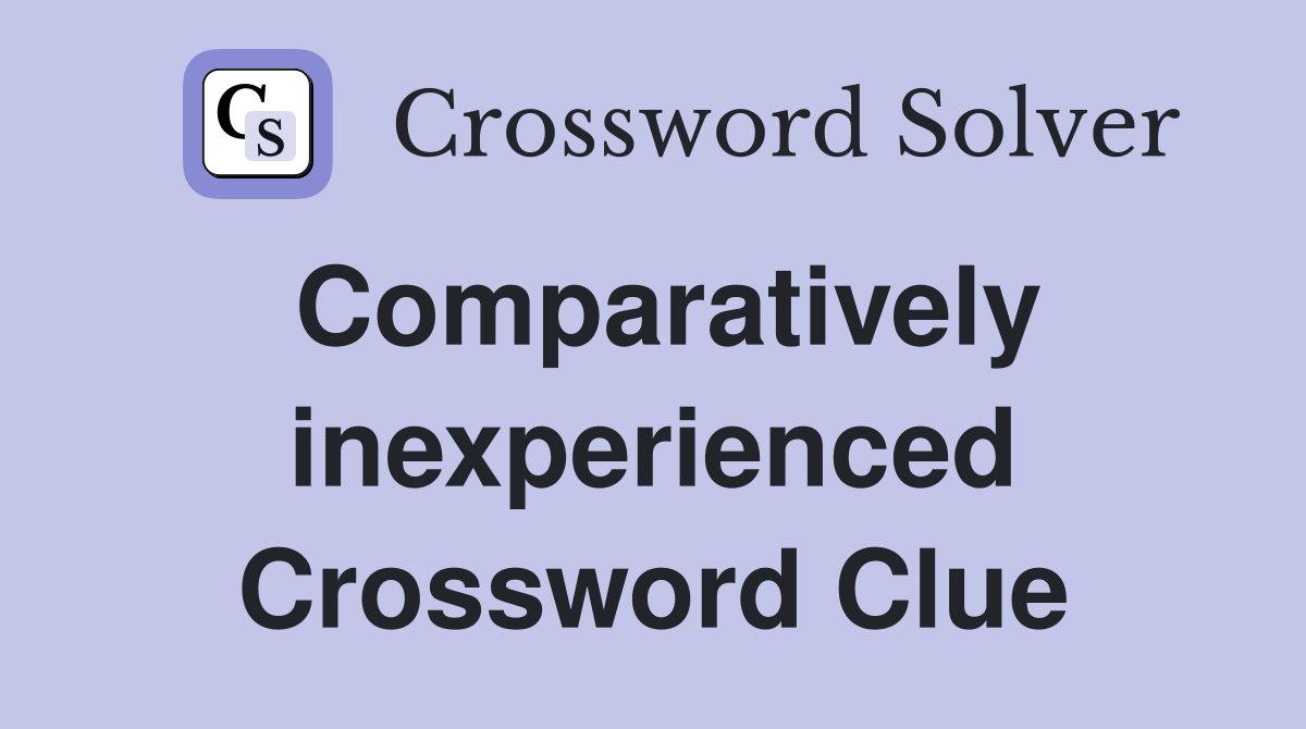 Comparatively inexperienced Crossword Clue