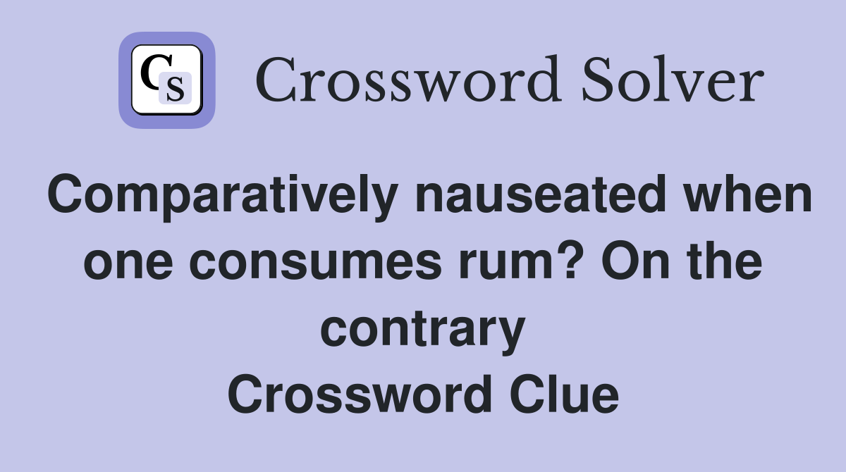 Comparatively nauseated when one consumes rum? On the contrary Crossword Clue