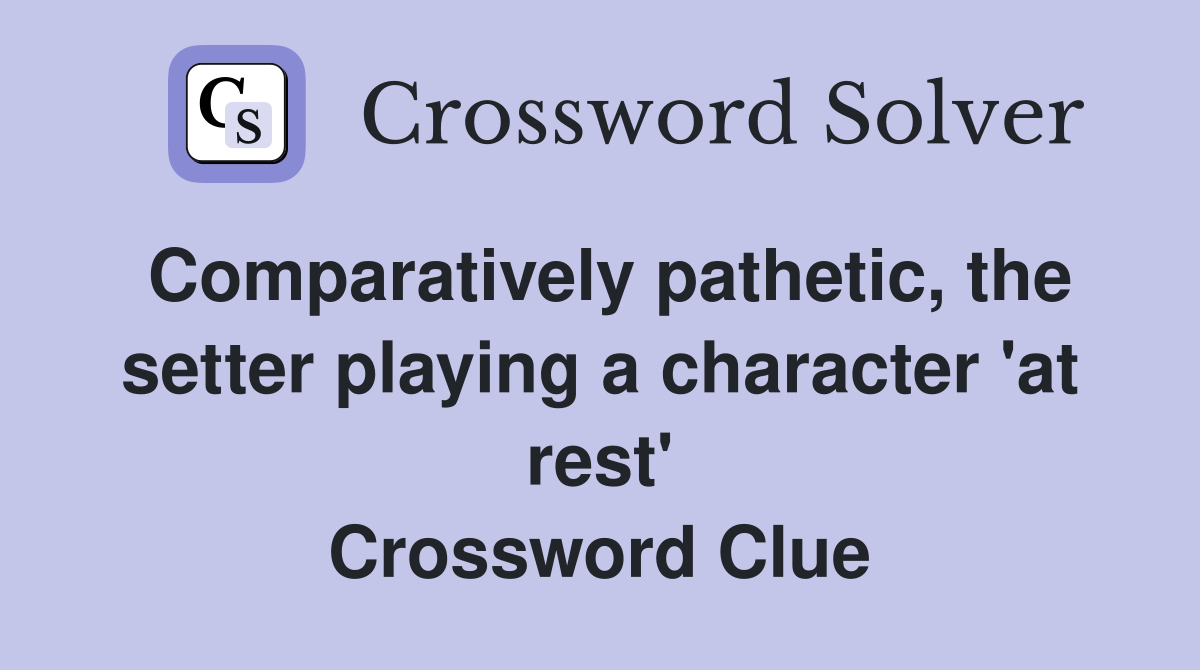 Comparatively pathetic, the setter playing a character 'at rest' Crossword Clue