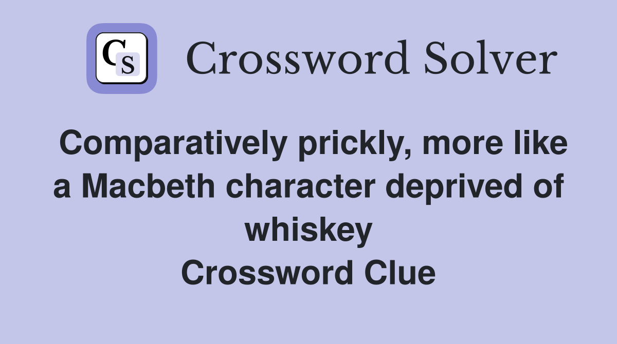 Comparatively prickly, more like a Macbeth character deprived of whiskey Crossword Clue