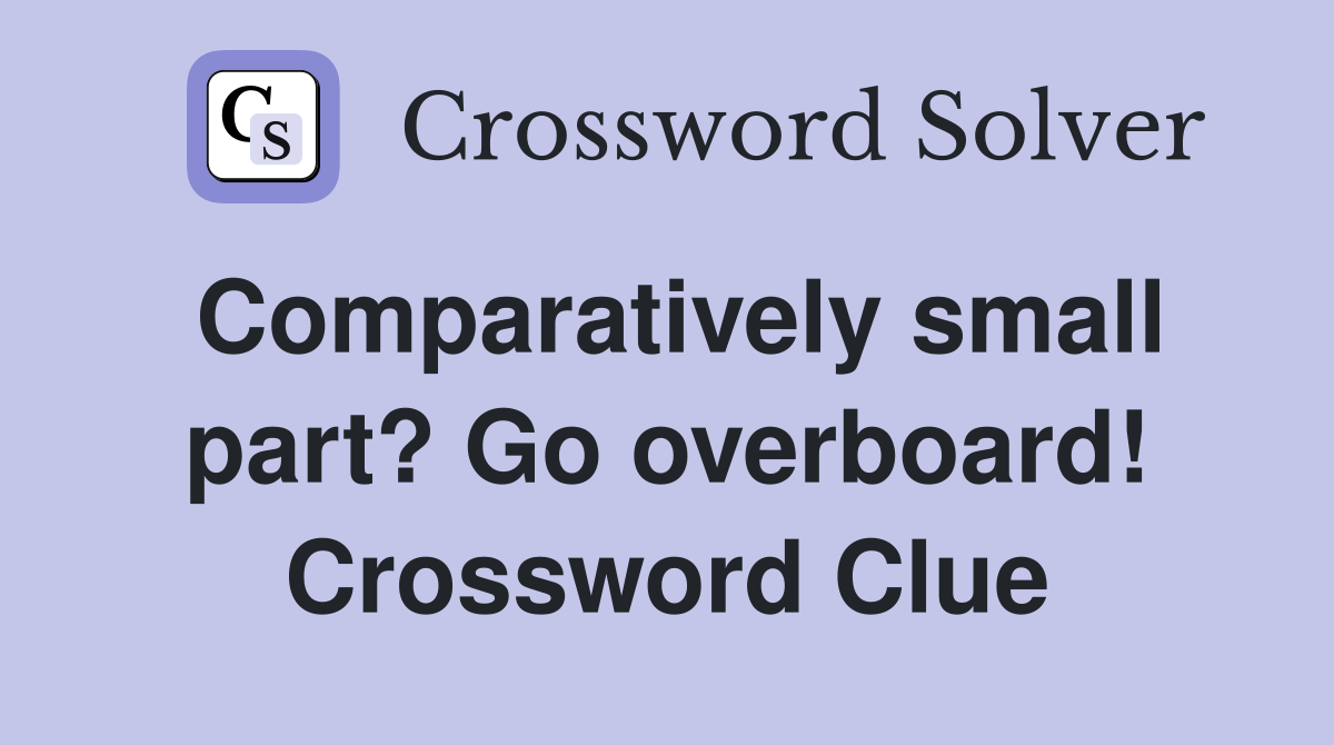 Comparatively small part? Go overboard! Crossword Clue