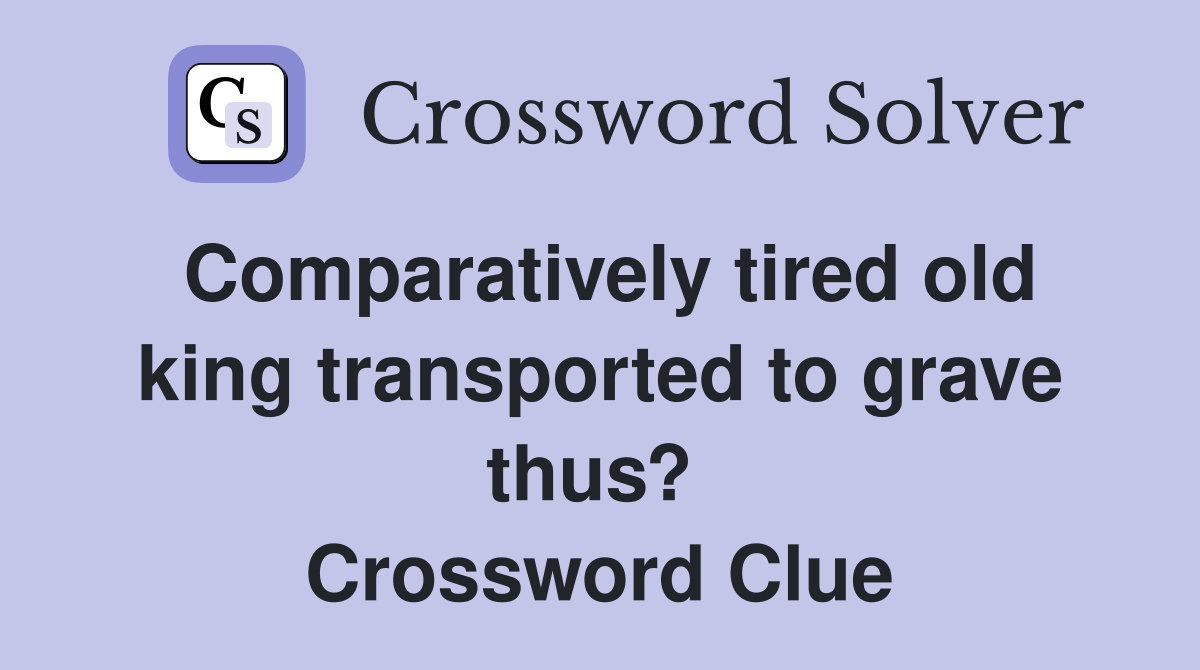 Comparatively tired old king transported to grave thus?  Crossword Clue