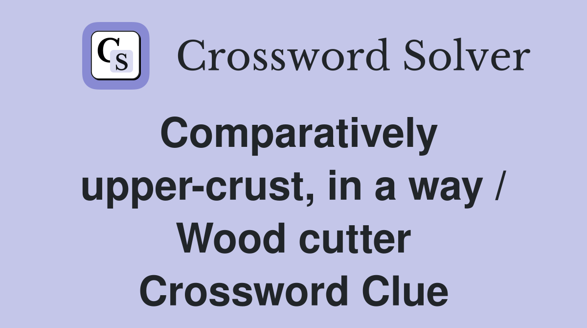 Comparatively upper-crust, in a way / Wood cutter Crossword Clue