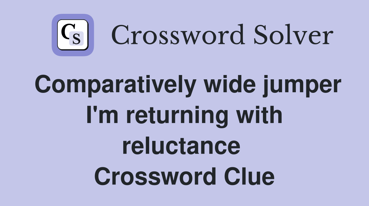 Comparatively wide jumper I'm returning with reluctance  Crossword Clue