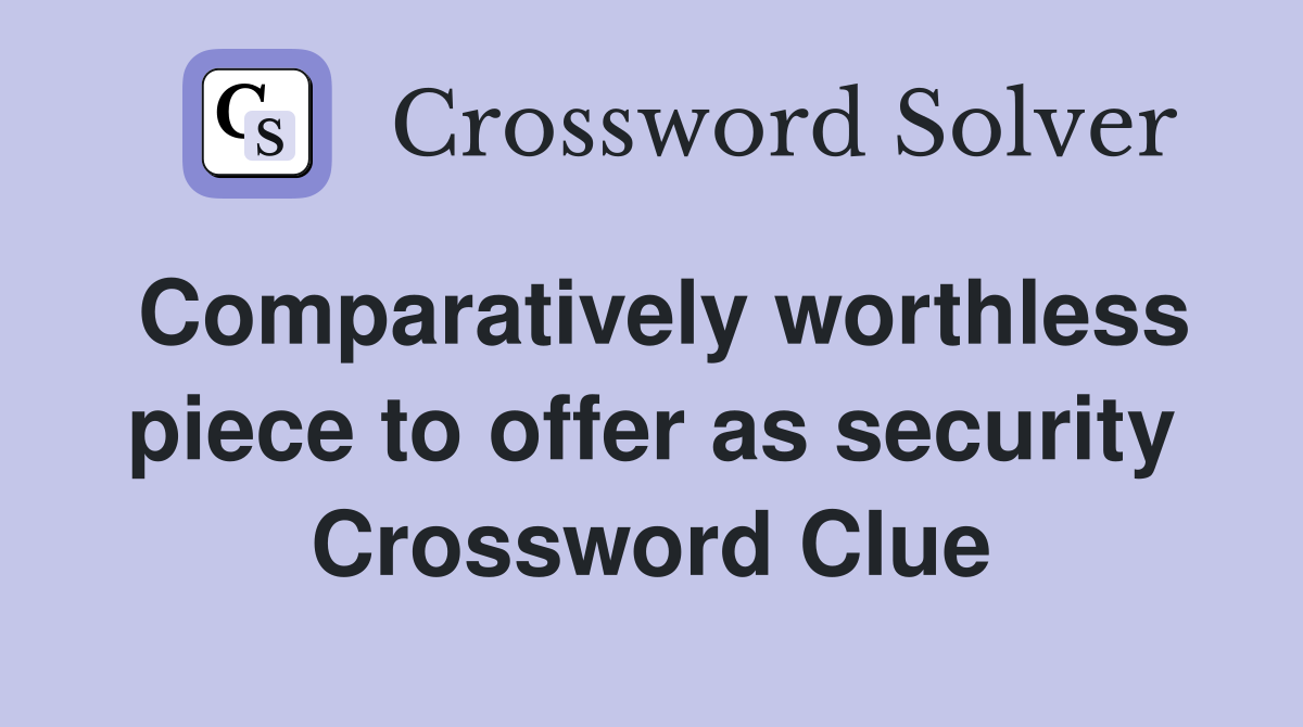 Comparatively worthless piece to offer as security Crossword Clue