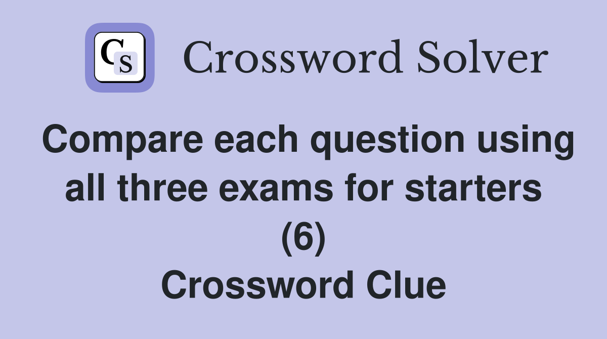 Compare each question using all three exams for starters (6) Crossword Clue