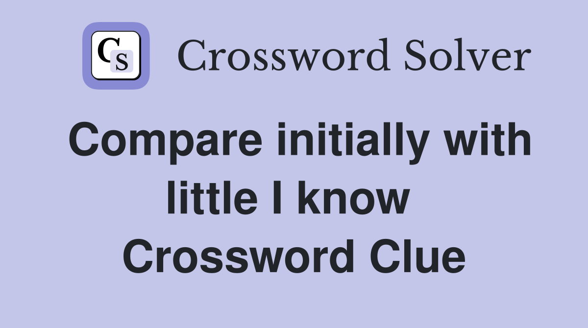 Compare initially with little I know  Crossword Clue