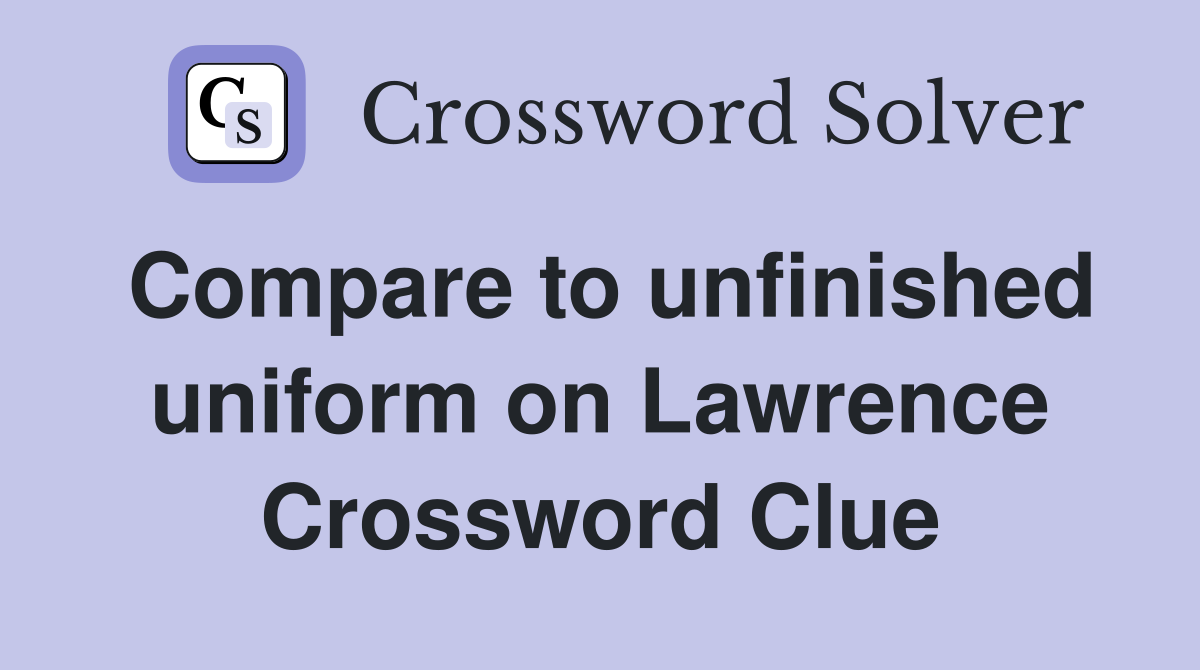 Compare to unfinished uniform on Lawrence Crossword Clue