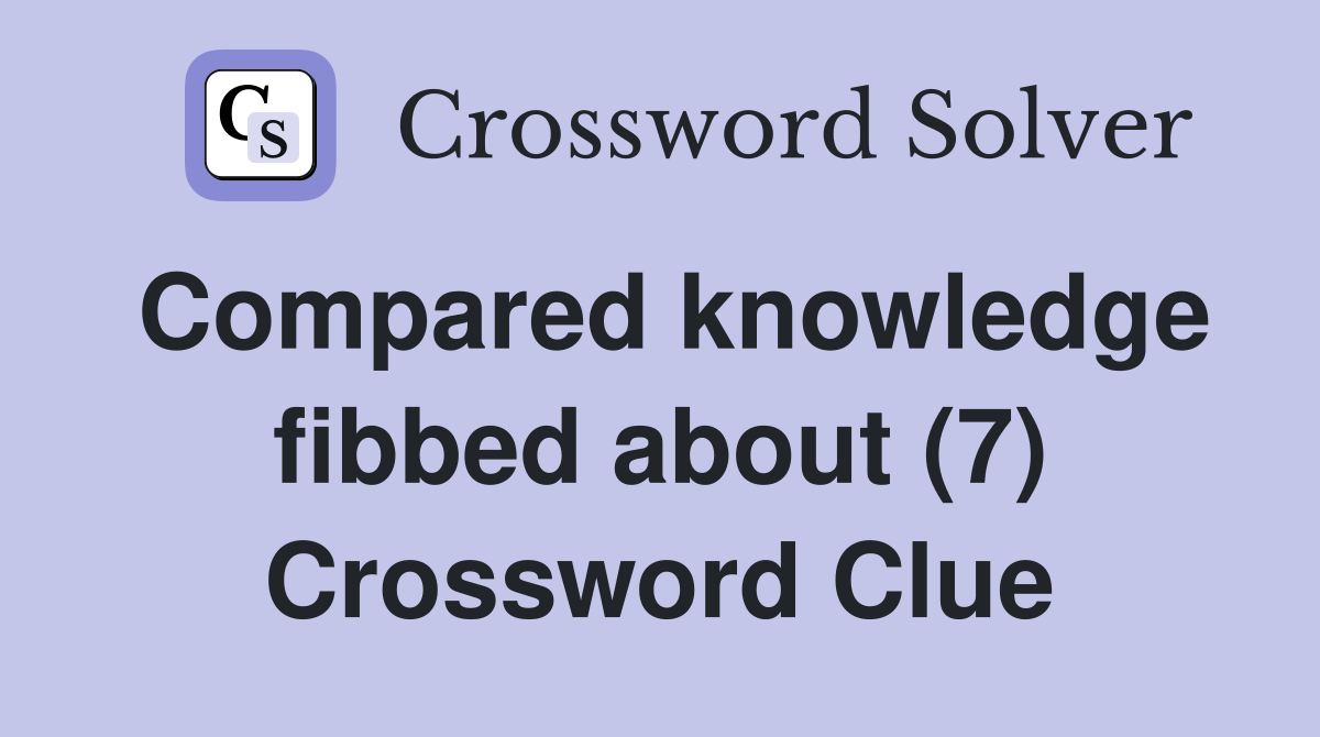 Compared knowledge fibbed about (7) Crossword Clue