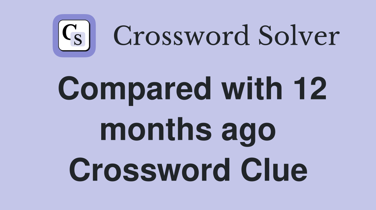 Compared with 12 months ago Crossword Clue