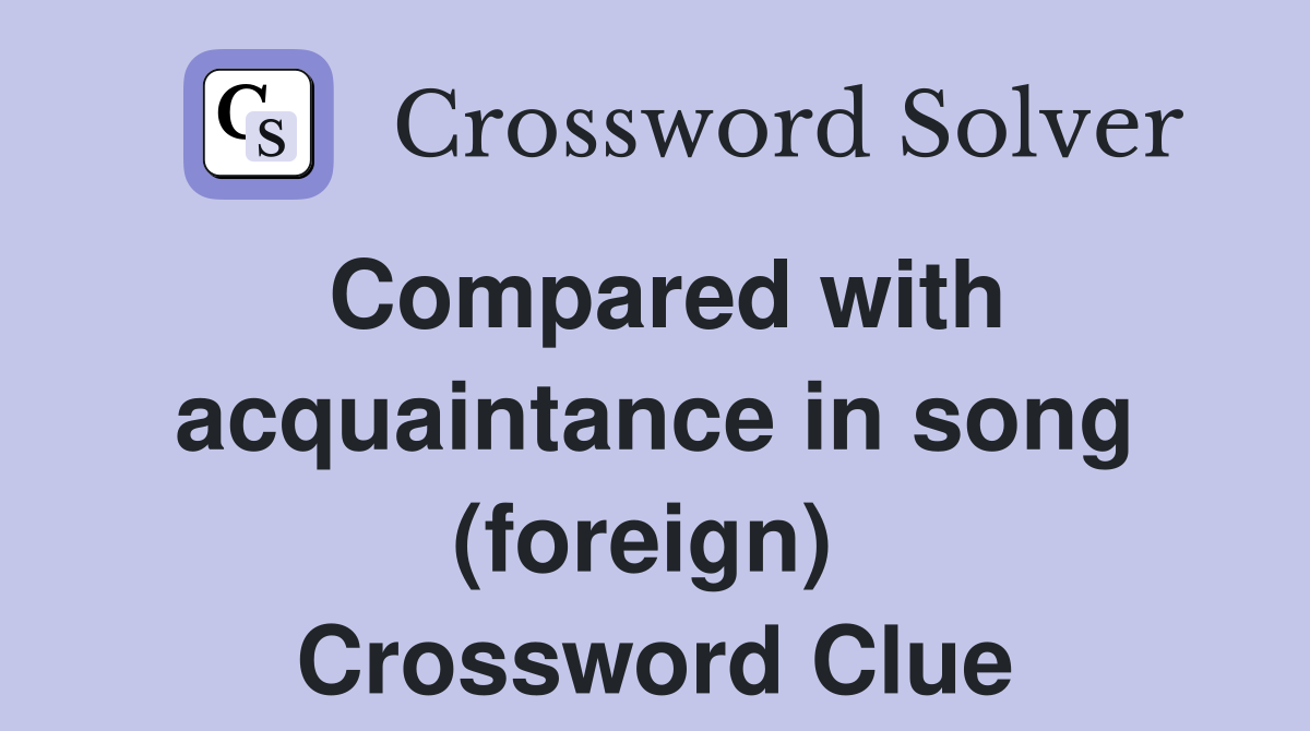 Compared with acquaintance in song (foreign)  Crossword Clue