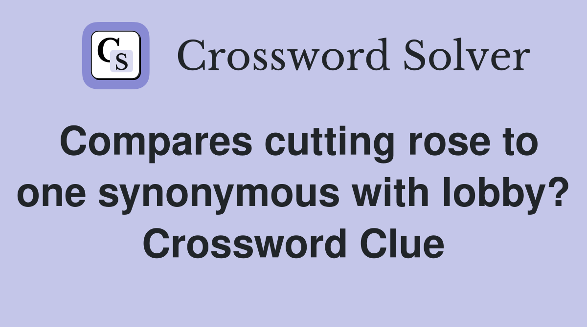 Compares cutting rose to one synonymous with lobby? Crossword Clue