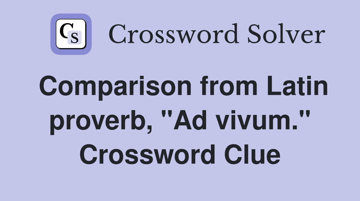 Comparison from Latin proverb, "Ad vivum." Crossword Clue