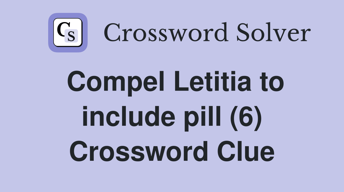 Compel Letitia to include pill (6) Crossword Clue
